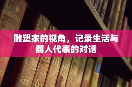 雕塑家的视角，记录生活与商人代表的对话