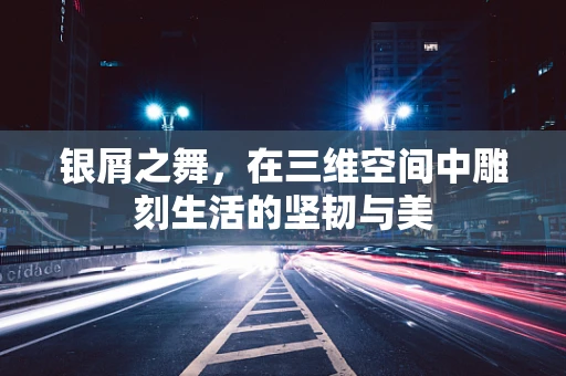 银屑之舞，在三维空间中雕刻生活的坚韧与美