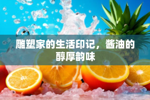 雕塑家的生活印记，酱油的醇厚韵味