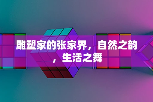 雕塑家的张家界，自然之韵，生活之舞