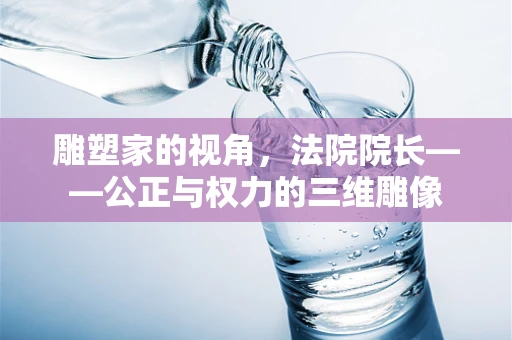 雕塑家的视角，法院院长——公正与权力的三维雕像