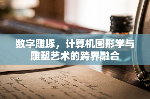 数字雕琢，计算机图形学与雕塑艺术的跨界融合