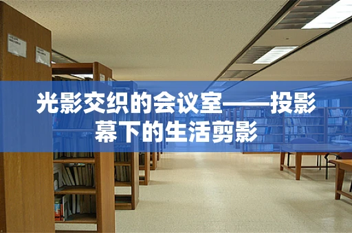 光影交织的会议室——投影幕下的生活剪影