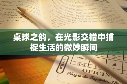 桌球之韵，在光影交错中捕捉生活的微妙瞬间