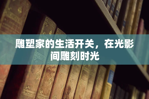 雕塑家的生活开关，在光影间雕刻时光