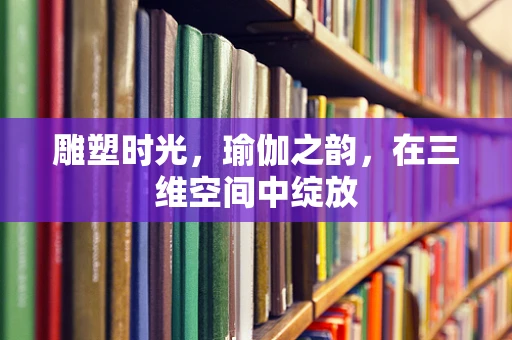 雕塑时光，瑜伽之韵，在三维空间中绽放