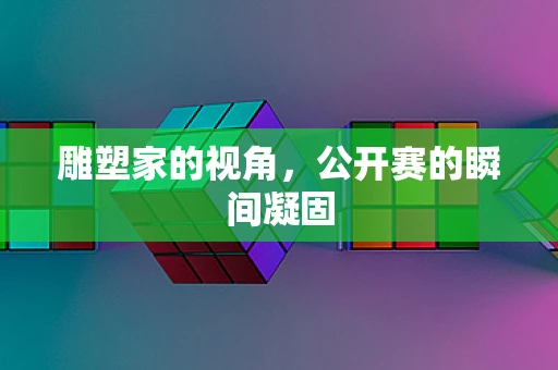 雕塑家的视角，公开赛的瞬间凝固