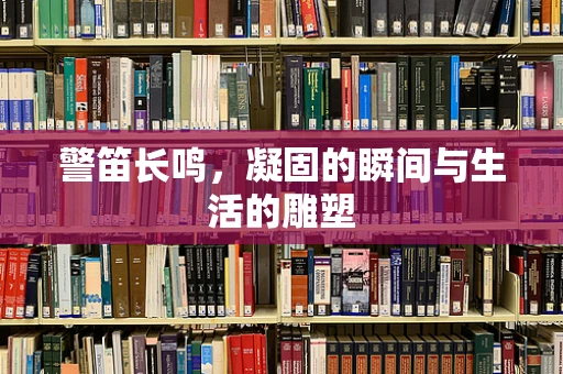 警笛长鸣，凝固的瞬间与生活的雕塑