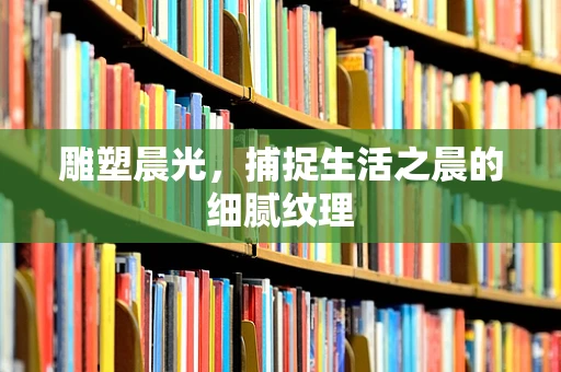 雕塑晨光，捕捉生活之晨的细腻纹理