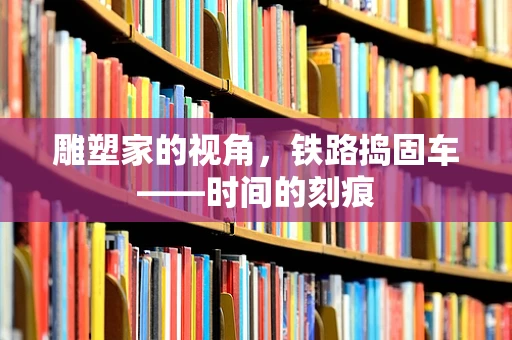 雕塑家的视角，铁路捣固车——时间的刻痕