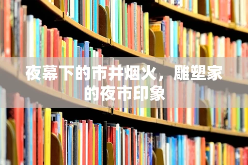 夜幕下的市井烟火，雕塑家的夜市印象