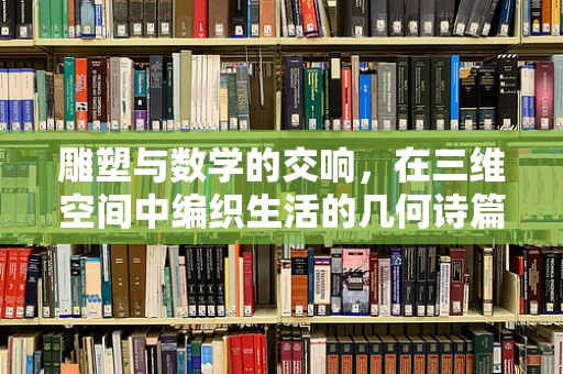 雕塑与数学的交响，在三维空间中编织生活的几何诗篇