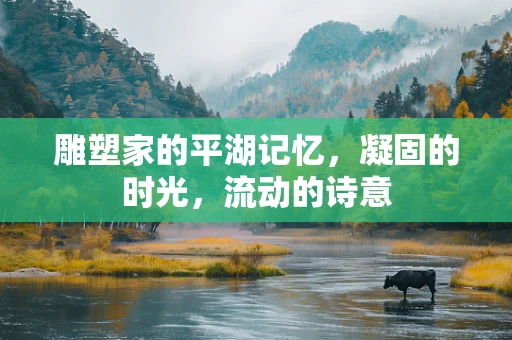 雕塑家的平湖记忆，凝固的时光，流动的诗意