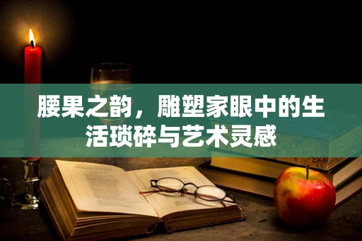 腰果之韵，雕塑家眼中的生活琐碎与艺术灵感