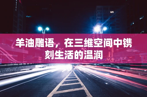 羊油雕语，在三维空间中镌刻生活的温润