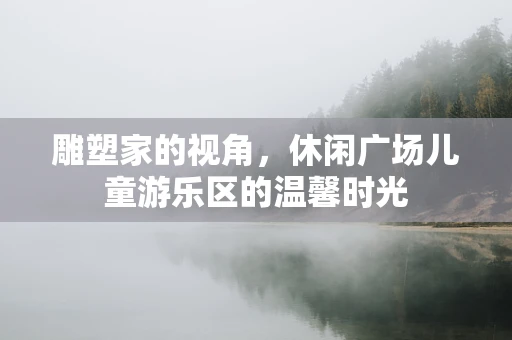 雕塑家的视角，休闲广场儿童游乐区的温馨时光