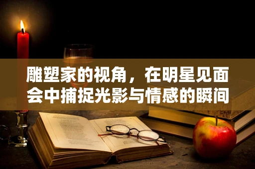 雕塑家的视角，在明星见面会中捕捉光影与情感的瞬间