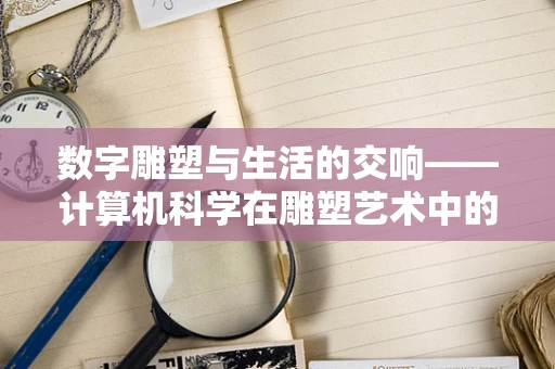 数字雕塑与生活的交响——计算机科学在雕塑艺术中的浪漫邂逅