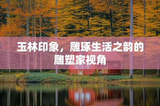 玉林印象，雕琢生活之韵的雕塑家视角