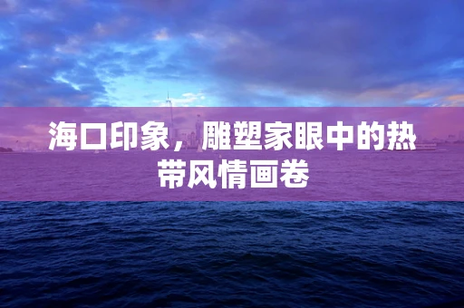 海口印象，雕塑家眼中的热带风情画卷