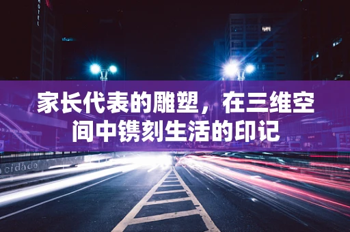 家长代表的雕塑，在三维空间中镌刻生活的印记