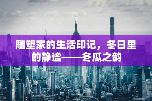 雕塑家的生活印记，冬日里的静谧——冬瓜之韵