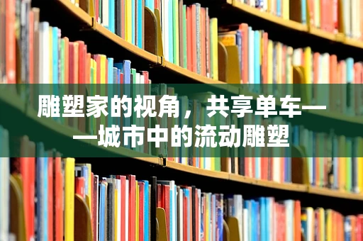 雕塑家的视角，共享单车——城市中的流动雕塑