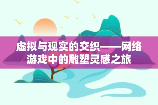 虚拟与现实的交织——网络游戏中的雕塑灵感之旅