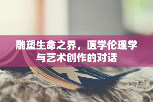 雕塑生命之界，医学伦理学与艺术创作的对话