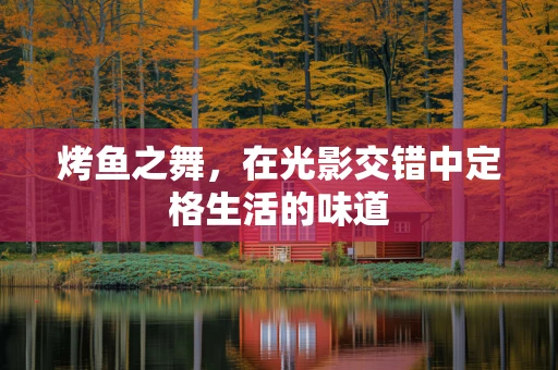 烤鱼之舞，在光影交错中定格生活的味道