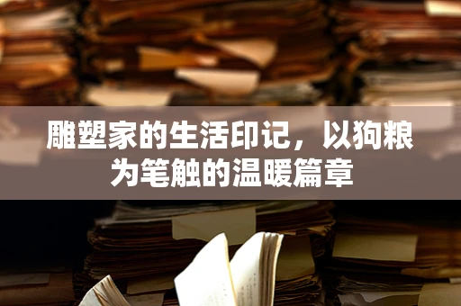 雕塑家的生活印记，以狗粮为笔触的温暖篇章