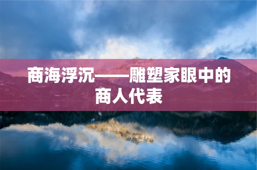 商海浮沉——雕塑家眼中的商人代表