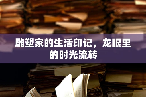 雕塑家的生活印记，龙眼里的时光流转