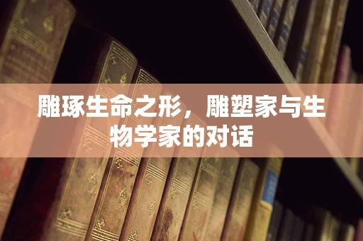 雕琢生命之形，雕塑家与生物学家的对话