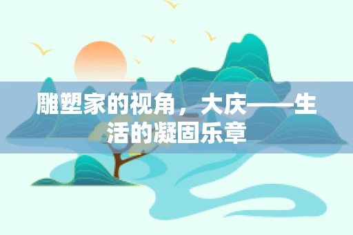 雕塑家的视角，大庆——生活的凝固乐章