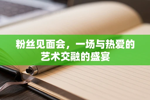 粉丝见面会，一场与热爱的艺术交融的盛宴