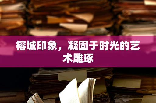 榕城印象，凝固于时光的艺术雕琢