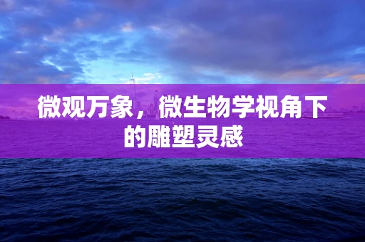 微观万象，微生物学视角下的雕塑灵感